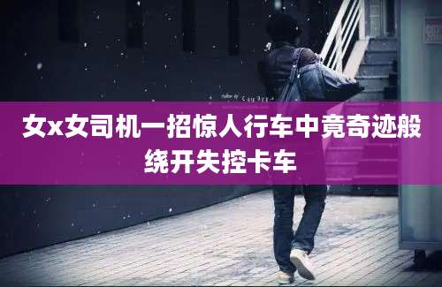 女x女司机一招惊人行车中竟奇迹般绕开失控卡车