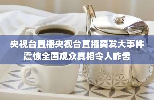 央视台直播央视台直播突发大事件震惊全国观众真相令人咋舌