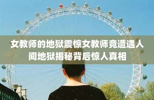 女教师的地狱震惊女教师竟遭遇人间地狱揭秘背后惊人真相