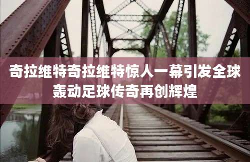 奇拉维特奇拉维特惊人一幕引发全球轰动足球传奇再创辉煌