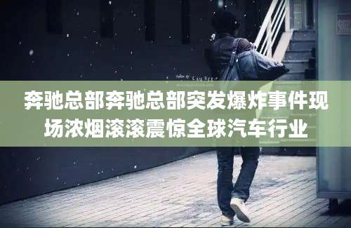 奔驰总部奔驰总部突发爆炸事件现场浓烟滚滚震惊全球汽车行业