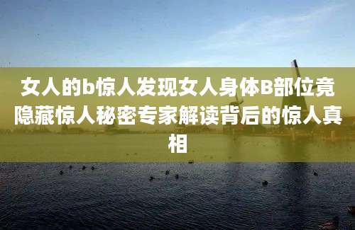 女人的b惊人发现女人身体B部位竟隐藏惊人秘密专家解读背后的惊人真相