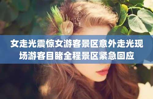 女走光震惊女游客景区意外走光现场游客目睹全程景区紧急回应