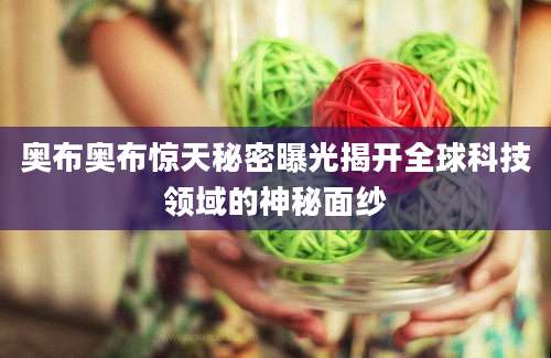 奥布奥布惊天秘密曝光揭开全球科技领域的神秘面纱