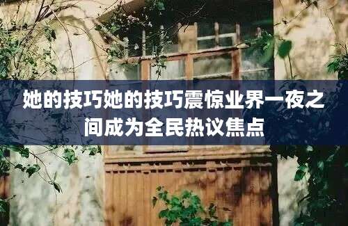 她的技巧她的技巧震惊业界一夜之间成为全民热议焦点