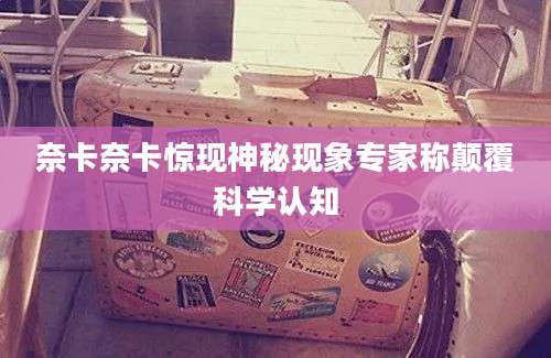 奈卡奈卡惊现神秘现象专家称颠覆科学认知