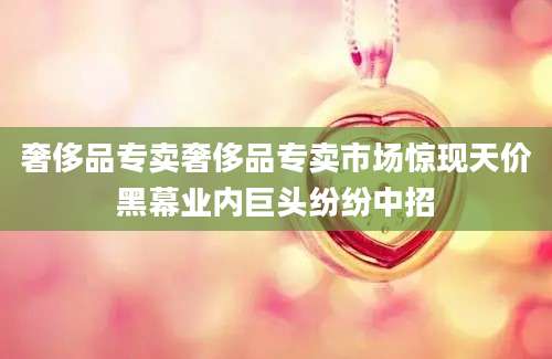 奢侈品专卖奢侈品专卖市场惊现天价黑幕业内巨头纷纷中招