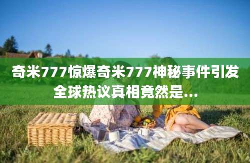 奇米777惊爆奇米777神秘事件引发全球热议真相竟然是...