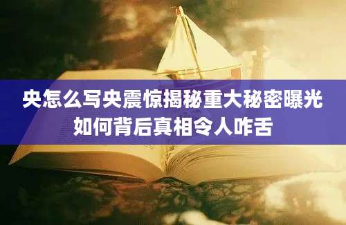 央怎么写央震惊揭秘重大秘密曝光如何背后真相令人咋舌