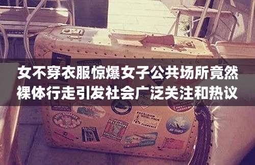 女不穿衣服惊爆女子公共场所竟然裸体行走引发社会广泛关注和热议