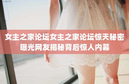 女主之家论坛女主之家论坛惊天秘密曝光网友揭秘背后惊人内幕