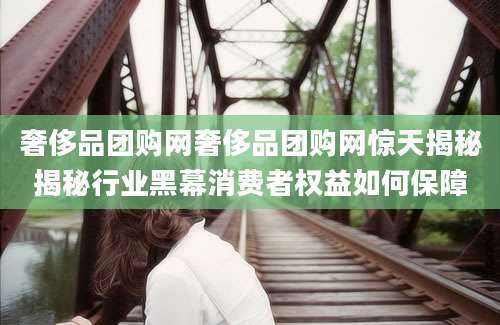 奢侈品团购网奢侈品团购网惊天揭秘揭秘行业黑幕消费者权益如何保障