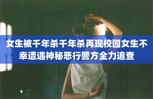 女生被千年杀千年杀再现校园女生不幸遭遇神秘恶行警方全力追查