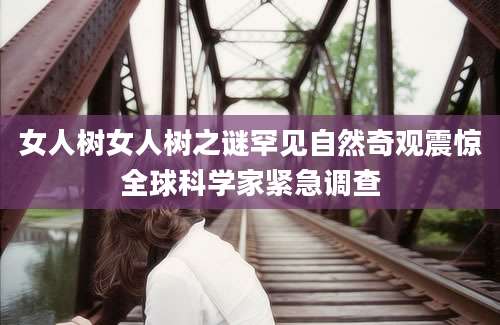 女人树女人树之谜罕见自然奇观震惊全球科学家紧急调查