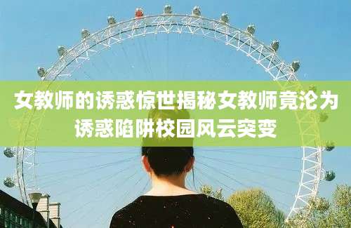 女教师的诱惑惊世揭秘女教师竟沦为诱惑陷阱校园风云突变