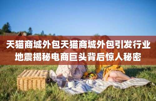 天猫商城外包天猫商城外包引发行业地震揭秘电商巨头背后惊人秘密