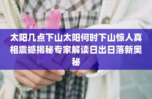 太阳几点下山太阳何时下山惊人真相震撼揭秘专家解读日出日落新奥秘