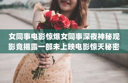 女同事电影惊爆女同事深夜神秘观影竟揭露一部未上映电影惊天秘密