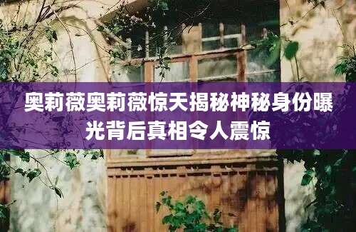 奥莉薇奥莉薇惊天揭秘神秘身份曝光背后真相令人震惊