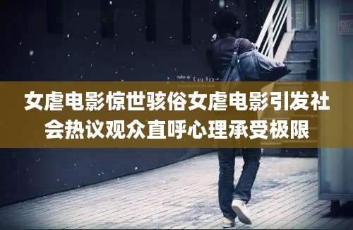女虐电影惊世骇俗女虐电影引发社会热议观众直呼心理承受极限