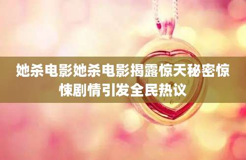 她杀电影她杀电影揭露惊天秘密惊悚剧情引发全民热议