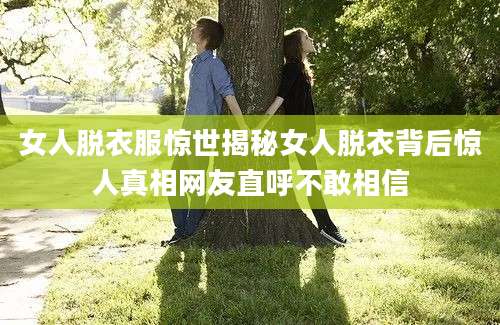 女人脱衣服惊世揭秘女人脱衣背后惊人真相网友直呼不敢相信