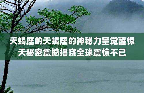 天蝎座的天蝎座的神秘力量觉醒惊天秘密震撼揭晓全球震惊不已