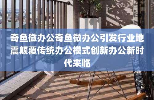 奇鱼微办公奇鱼微办公引发行业地震颠覆传统办公模式创新办公新时代来临