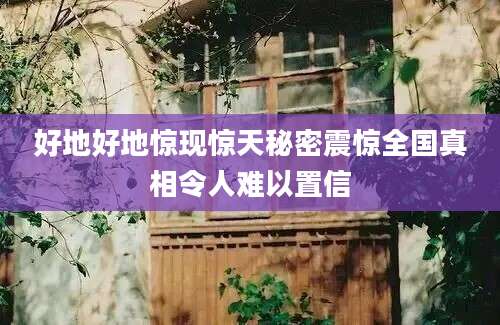 好地好地惊现惊天秘密震惊全国真相令人难以置信
