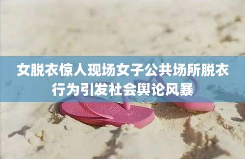 女脱衣惊人现场女子公共场所脱衣行为引发社会舆论风暴