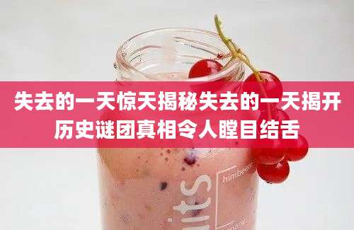 失去的一天惊天揭秘失去的一天揭开历史谜团真相令人瞠目结舌
