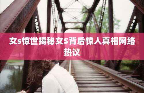 女s惊世揭秘女S背后惊人真相网络热议