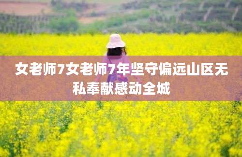 女老师7女老师7年坚守偏远山区无私奉献感动全城