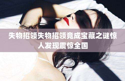失物招领失物招领竟成宝藏之谜惊人发现震惊全国
