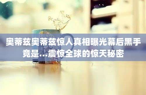 奥蒂兹奥蒂兹惊人真相曝光幕后黑手竟是...震惊全球的惊天秘密