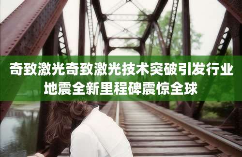 奇致激光奇致激光技术突破引发行业地震全新里程碑震惊全球