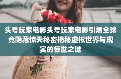 头号玩家电影头号玩家电影引爆全球竟隐藏惊天秘密揭秘虚拟世界与现实的惊世之谜