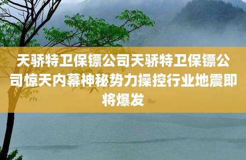 天骄特卫保镖公司天骄特卫保镖公司惊天内幕神秘势力操控行业地震即将爆发