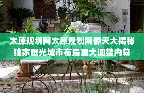 太原规划网太原规划网惊天大揭秘独家曝光城市布局重大调整内幕