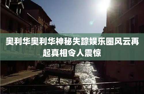 奥利华奥利华神秘失踪娱乐圈风云再起真相令人震惊
