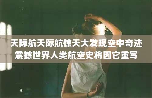 天际航天际航惊天大发现空中奇迹震撼世界人类航空史将因它重写