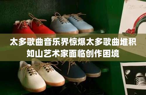 太多歌曲音乐界惊爆太多歌曲堆积如山艺术家面临创作困境