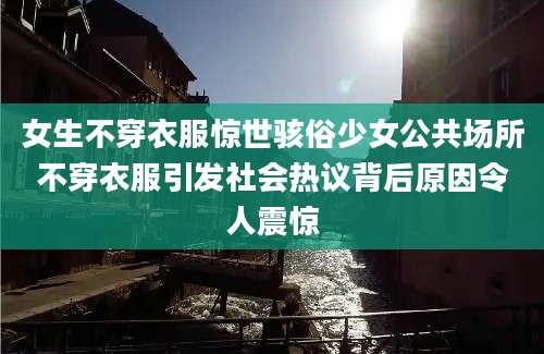 女生不穿衣服惊世骇俗少女公共场所不穿衣服引发社会热议背后原因令人震惊