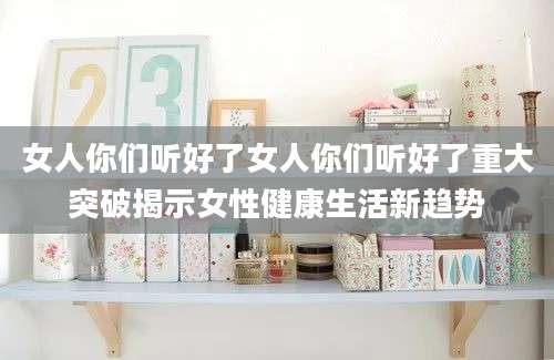 女人你们听好了女人你们听好了重大突破揭示女性健康生活新趋势