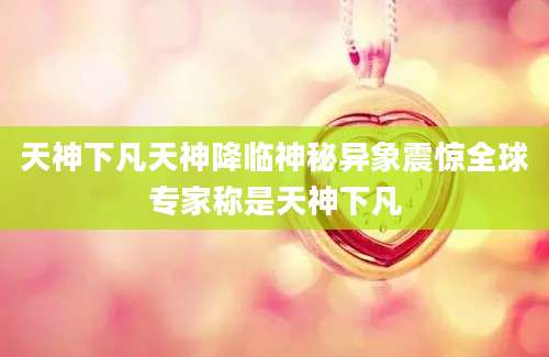 天神下凡天神降临神秘异象震惊全球专家称是天神下凡