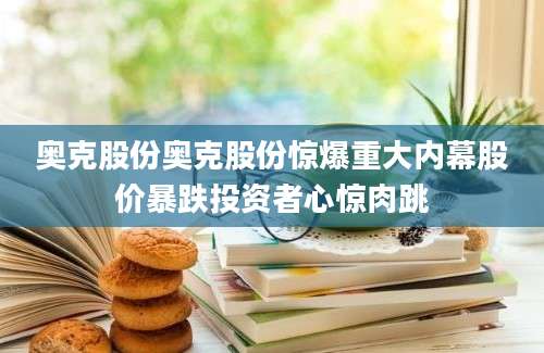 奥克股份奥克股份惊爆重大内幕股价暴跌投资者心惊肉跳