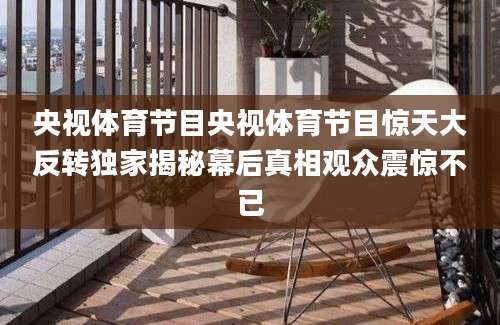 央视体育节目央视体育节目惊天大反转独家揭秘幕后真相观众震惊不已