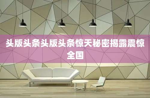头版头条头版头条惊天秘密揭露震惊全国