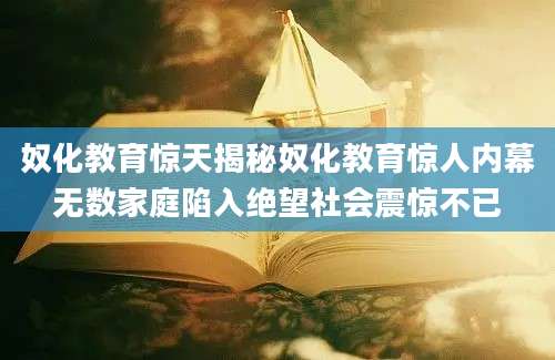 奴化教育惊天揭秘奴化教育惊人内幕无数家庭陷入绝望社会震惊不已