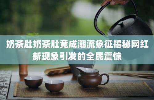 奶茶肚奶茶肚竟成潮流象征揭秘网红新现象引发的全民震惊